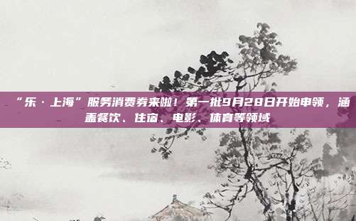 “乐·上海”服务消费券来啦!第一批9月28日开始申领,涵盖餐饮、住宿、电影、体育等领域