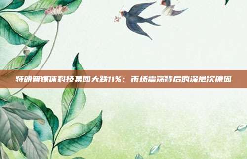 特朗普媒体科技集团大跌11%:市场震荡背后的深层次原因