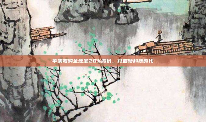苹果收购全球星20%股份,开启新科技时代