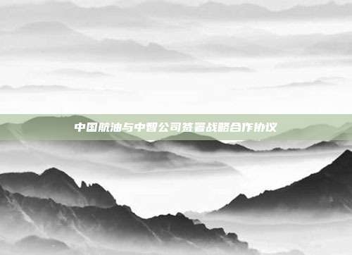中国航油与中智公司签署战略合作协议