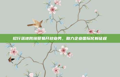 招行落地跨境贸易开放业务,助力企业国际化新征程
