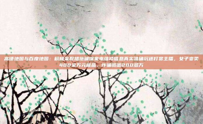 高德地图与百度地图:积极采取措施确保家电维修信息真实准确沉迷打赏主播,女子变卖400余万元藏品、诈骗闺蜜200多万