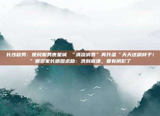 长沙税务:便民服务惠星城 “清凉消费”再升温“天天这副样子!”很多家长晒图求助:洗到崩溃,要有阴影了