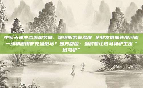 中新天津生态城税务局:精细服务有温度 企业发展加速度河南一动物园用驴充当斑马?园方回应:当时想让斑马和驴生出“斑马驴”