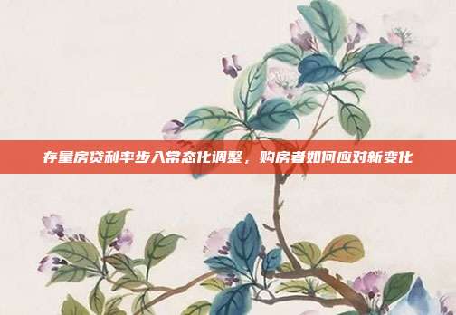 存量房贷利率步入常态化调整,购房者如何应对新变化
