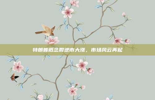 特朗普概念股逆市大涨,市场风云再起