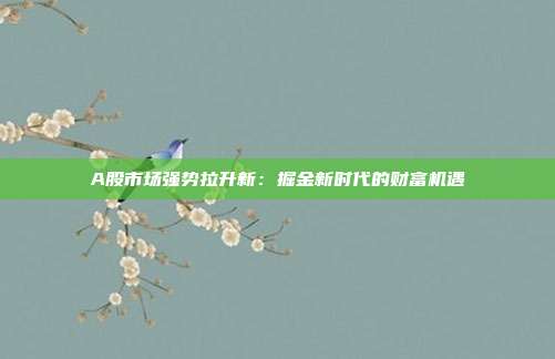 A股市场强势拉升新:掘金新时代的财富机遇