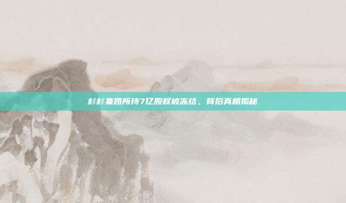 杉杉集团所持7亿股权被冻结,背后真相揭秘
