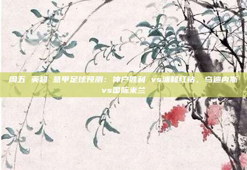 周五 英超 意甲足球预测:神户胜利 vs浦和红钻,乌迪内斯vs国际米兰