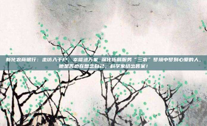新化农商银行:走访入千户、幸福进万家 深化拓展服务“三农”梦境中梦到心爱的人,他是否也在想念自己,科学家给出答案!