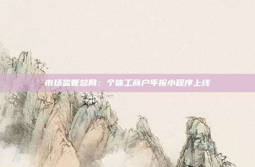 市场监管总局:个体工商户年报小程序上线