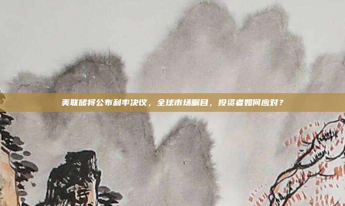美联储将公布利率决议,全球市场瞩目,投资者如何应对?