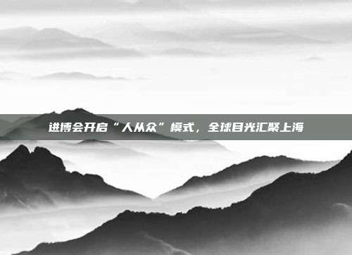 进博会开启“人从众”模式,全球目光汇聚上海