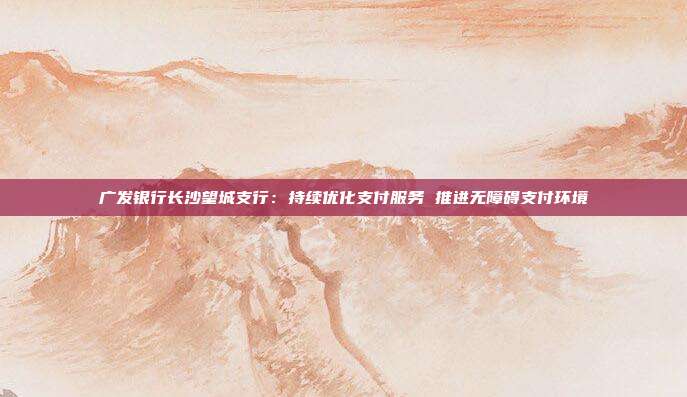 广发银行长沙望城支行:持续优化支付服务 推进无障碍支付环境