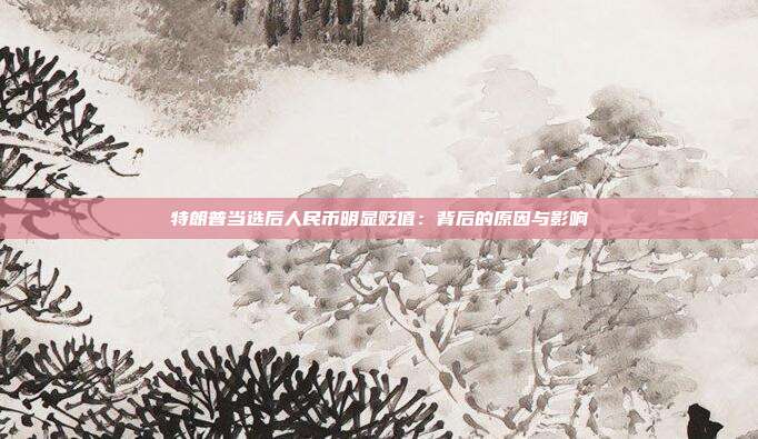 特朗普当选后人民币明显贬值:背后的原因与影响