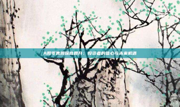 A股零售股探底回升:投资者的信心与未来机遇