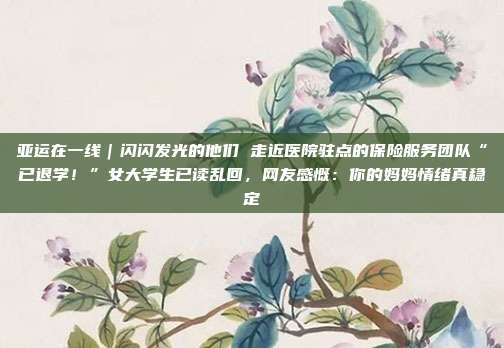 亚运在一线|闪闪发光的他们 走近医院驻点的保险服务团队“已退学!”女大学生已读乱回,网友感慨:你的妈妈情绪真稳定