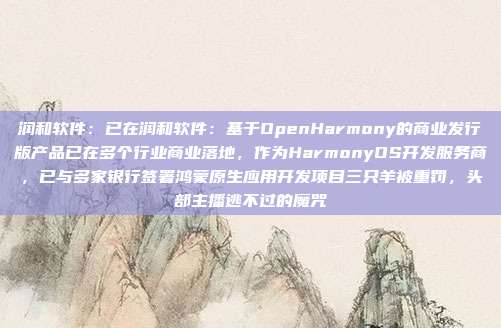 润和软件:已在润和软件:基于OpenHarmony的商业发行版产品已在多个行业商业落地,作为HarmonyOS开发服务商,已与多家银行签署鸿蒙原生应用开发项目三只羊被重罚,头部主播逃不过的魔咒