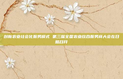 创新农业社会化服务模式 第三届全国农业综合服务商大会在日照召开