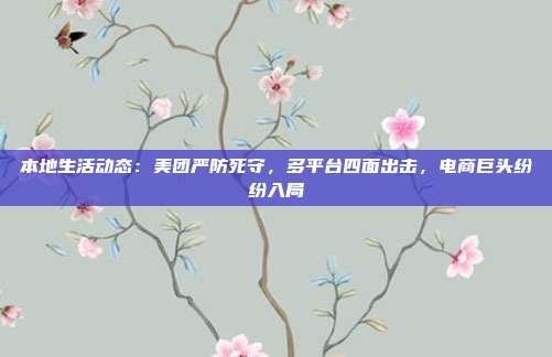 本地生活动态:美团严防死守,多平台四面出击,电商巨头纷纷入局