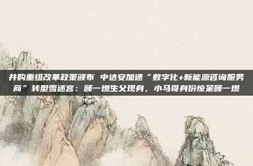 并购重组改革政策颁布 中达安加速“数字化+新能源咨询服务商”转型雪迷宫:顾一燃生父现身,小马哥身份惊呆顾一燃