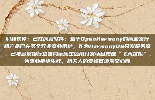 润和软件:已在润和软件:基于OpenHarmony的商业发行版产品已在多个行业商业落地,作为HarmonyOS开发服务商,已与多家银行签署鸿蒙原生应用开发项目她是“飞天嫦娥”,为事业拒绝生娃,航天人的爱情既浪漫又心酸