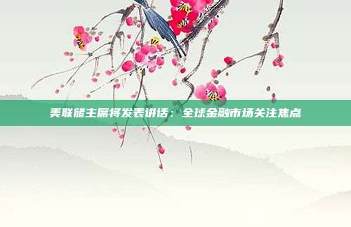 美联储主席将发表讲话:全球金融市场关注焦点