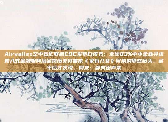 Airwallex空中云汇联合EDC发布白皮书:全球83%中小企业寻求嵌入式金融服务满足跨境支付需求《家有儿女》穿帮的那些镜头,多年后才发现,网友:都笑出声来