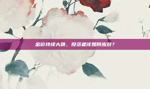 金价持续大跌,投资者该如何应对?