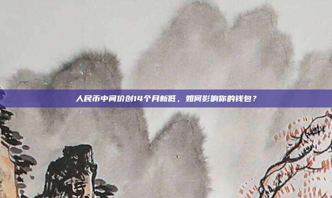 人民币中间价创14个月新低,如何影响你的钱包?