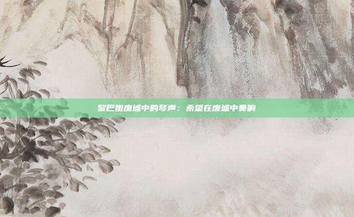黎巴嫩废墟中的琴声:希望在废墟中奏响