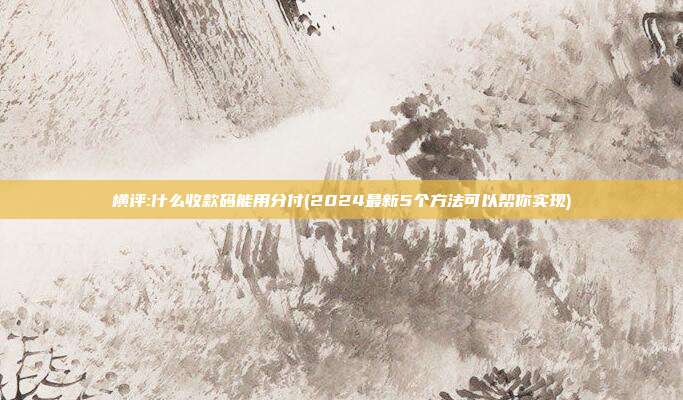 横评:什么收款码能用分付(2024最新5个方法可以帮你实现)