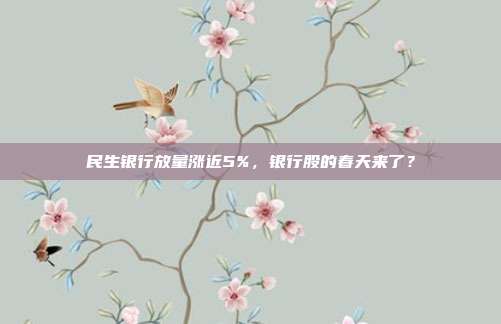 民生银行放量涨近5%,银行股的春天来了?