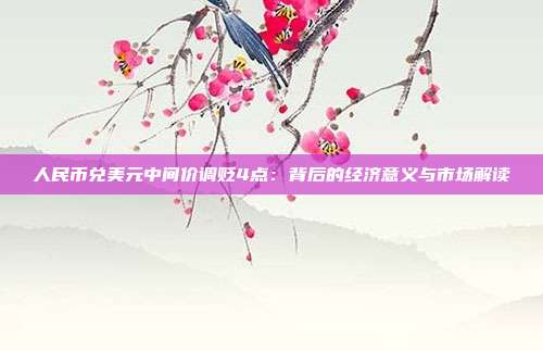人民币兑美元中间价调贬4点:背后的经济意义与市场解读