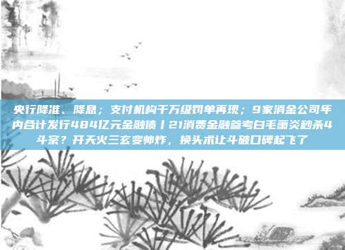 央行降准、降息;支付机构千万级罚单再现;9家消金公司年内合计发行484亿元金融债丨21消费金融参考白毛萧炎秒杀4斗宗?开天火三玄变帅炸,换头术让斗破口碑起飞了