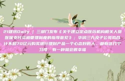 21健讯Daily | 三部门发布《关于建立定点医药机构相关人员医保支付资格管理制度的指导意见》;华润三九及子公司拟合计不超70亿元购买银行理财产品一个心态好的人,都有这几个习惯,有一种就会很幸福