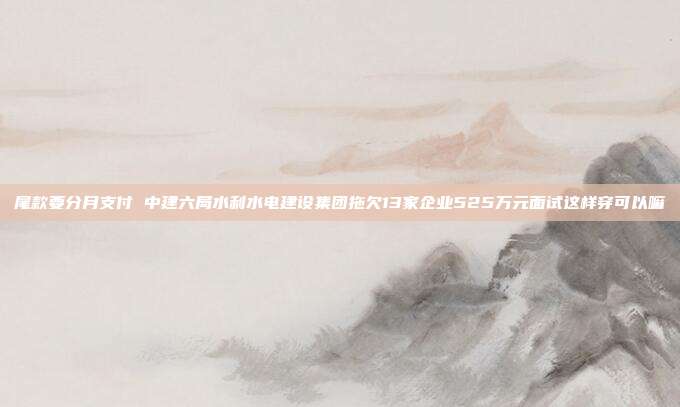 尾款要分月支付 中建六局水利水电建设集团拖欠13家企业525万元面试这样穿可以嘛