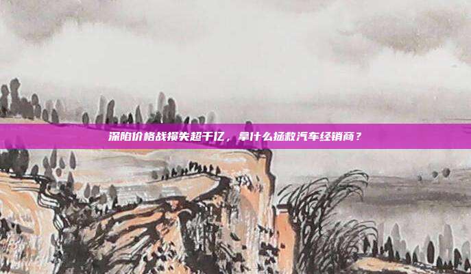 深陷价格战损失超千亿,拿什么拯救汽车经销商?