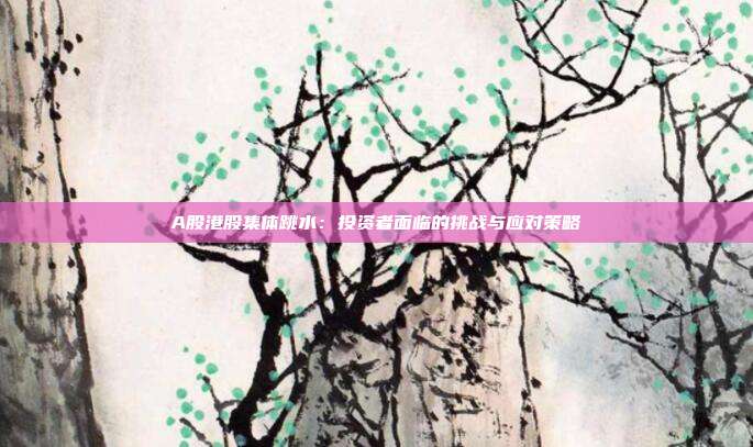 A股港股集体跳水:投资者面临的挑战与应对策略