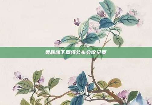 美联储下周将公布会议纪要