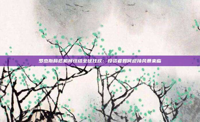 罗杰斯称危机将终结全球狂欢:投资者如何迎接风暴来临