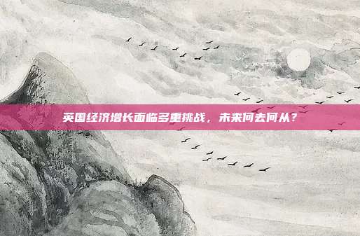 英国经济增长面临多重挑战,未来何去何从?