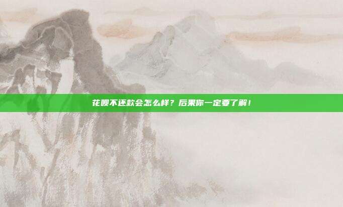 花呗不还款会怎么样?后果你一定要了解!