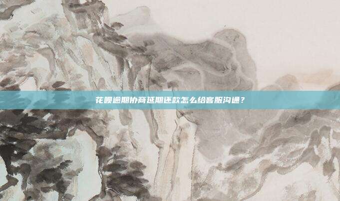 花呗逾期协商延期还款怎么给客服沟通?
