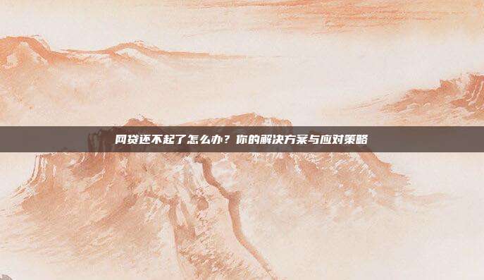 网贷还不起了怎么办?你的解决方案与应对策略