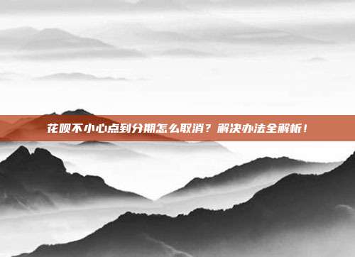 花呗不小心点到分期怎么取消?解决办法全解析!