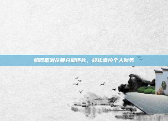 如何取消花呗分期还款,轻松掌控个人财务