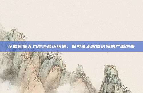 花呗逾期无力偿还最坏结果:你可能未曾意识到的严重后果
