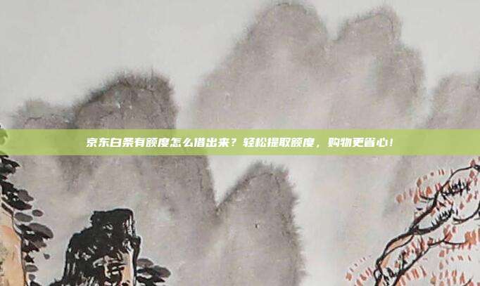 京东白条有额度怎么借出来?轻松提取额度,购物更省心!