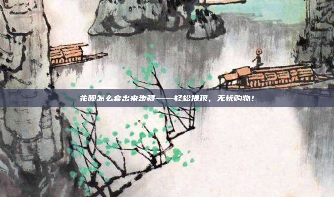 花呗怎么套出来步骤——轻松提现,无忧购物!